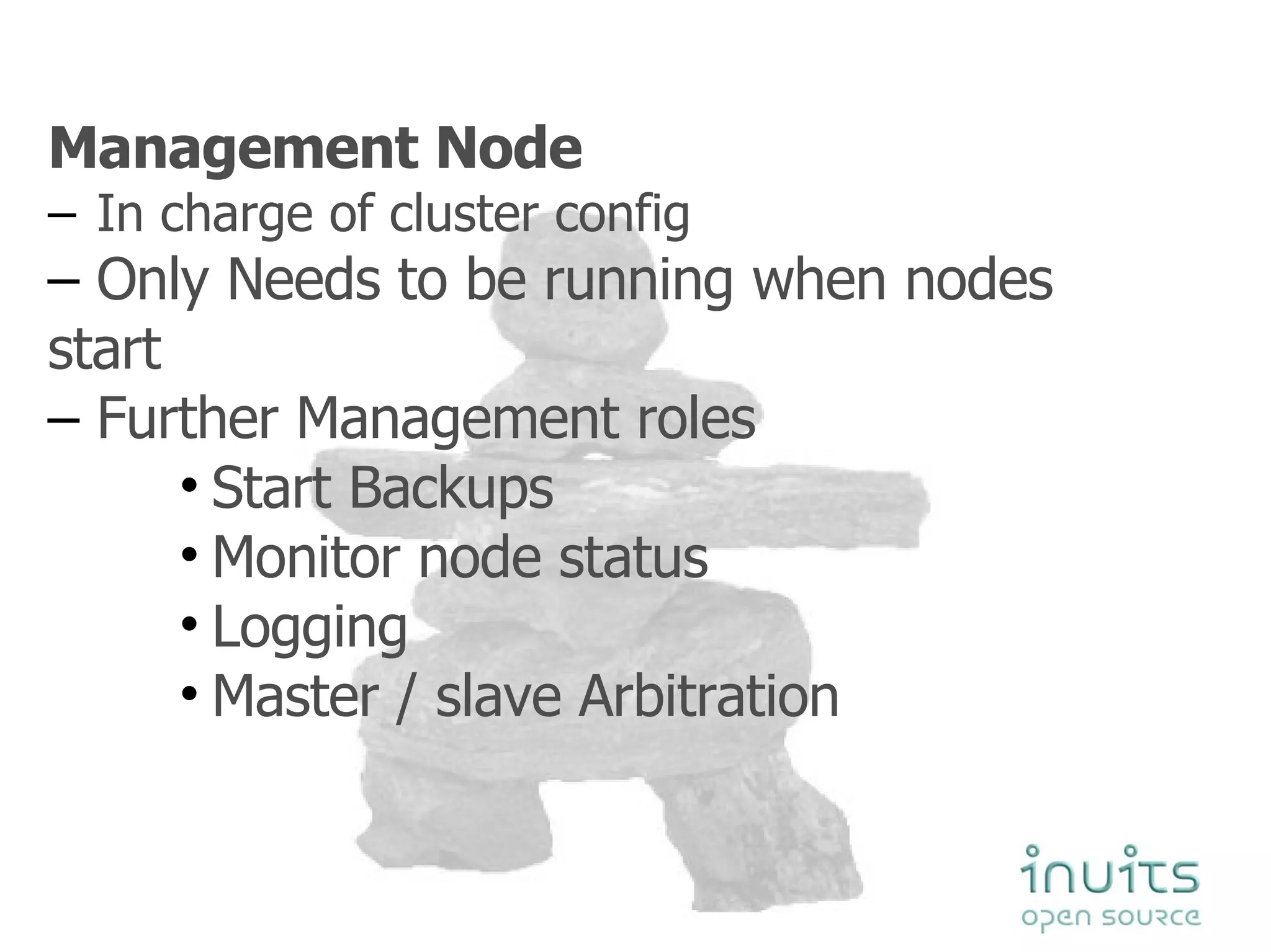Management Node In charge of cluster config Only Needs to be running when nodes  start Further Management roles Start Backups Monitor node status Logging Master / slave Arbitration 