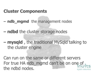 Cluster Components ndb_mgmd   the management nodes ndbd  the cluster storage nodes mysqld  , the traditional MySqld talking to the cluster engine Can run on the same or different servers For true HA ndb_mgmd can’t be on one of the ndbd nodes. 