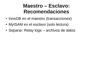 Maestro – Esclavo:
            Recomendaciones
●   InnoDB en el maestro (transacciones)
●   MyISAM en el esclavo (solo lectura)
●   Separar: Relay logs – archivos de datos
 