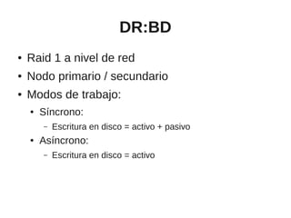 DR:BD
●   Raid 1 a nivel de red
●   Nodo primario / secundario
●   Modos de trabajo:
    ●   Síncrono:
        –   Escritura en disco = activo + pasivo
    ●   Asíncrono:
        –   Escritura en disco = activo
 