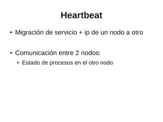 Heartbeat
●   Migración de servicio + ip de un nodo a otro

●   Comunicación entre 2 nodos:
    ●   Estado de procesos en el otro nodo
 