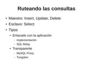 Ruteando las consultas
●   Maestro: Insert, Update, Delete
●   Esclavo: Select
●   Tipos
    ●   Enlazado con la aplicación
        –   Implementación
        –   SQL Relay
    ●   Transparente
        –   MySQL Proxy
        –   Tungsten
 