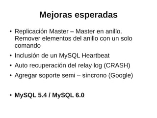 Mejoras esperadas
●   Replicación Master – Master en anillo.
    Remover elementos del anillo con un solo
    comando
●   Inclusión de un MySQL Heartbeat
●   Auto recuperación del relay log (CRASH)
●   Agregar soporte semi – síncrono (Google)

●   MySQL 5.4 / MySQL 6.0
 