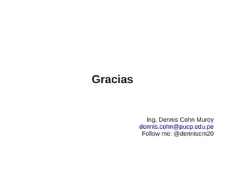 Gracias


            Ing. Dennis Cohn Muroy
          dennis.cohn@pucp.edu.pe
           Follow me: @denniscm20
 