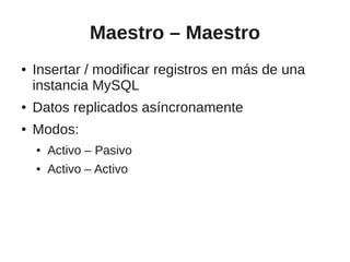 Maestro – Maestro
●   Insertar / modificar registros en más de una
    instancia MySQL
●   Datos replicados asíncronamente
●   Modos:
    ●   Activo – Pasivo
    ●   Activo – Activo
 
