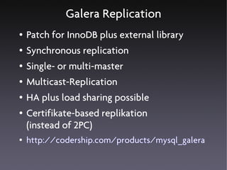 Galera Replication
●   Patch for InnoDB plus external library
●   Synchronous replication
●   Single- or multi-master
●   Multicast-Replication
●   HA plus load sharing possible
●   Certifikate-based replikation
    (instead of 2PC)
●   http://codership.com/products/mysql_galera
 