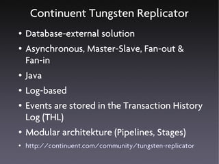 Continuent Tungsten Replicator
●   Database-external solution
●   Asynchronous, Master-Slave, Fan-out &
    Fan-in
●   Java
●   Log-based
●   Events are stored in the Transaction History
    Log (THL)
●   Modular architekture (Pipelines, Stages)
●   http://continuent.com/community/tungsten-replicator
 
