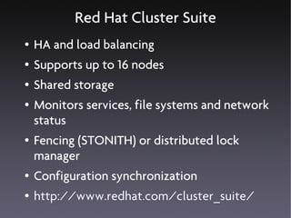 Red Hat Cluster Suite
●   HA and load balancing
●   Supports up to 16 nodes
●   Shared storage
●   Monitors services, file systems and network
    status
●   Fencing (STONITH) or distributed lock
    manager
●   Configuration synchronization
●   http://www.redhat.com/cluster_suite/
 