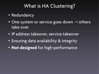 What is HA Clustering?
●   Redundancy
●   One system or service goes down → others
    take over
●   IP address takeover, service takeover
●   Ensuring data availability & integrity
●   Not designed for high-performance
 