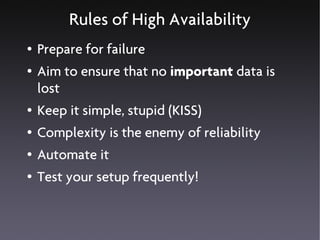 Rules of High Availability
●   Prepare for failure
●   Aim to ensure that no important data is
    lost
●   Keep it simple, stupid (KISS)
●   Complexity is the enemy of reliability
●   Automate it
●   Test your setup frequently!
 