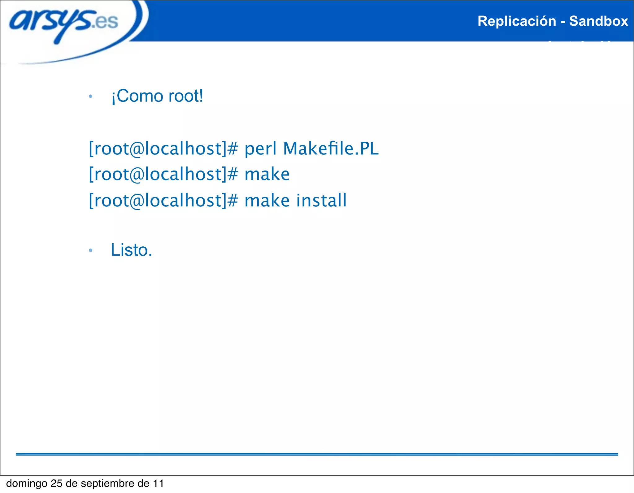Replicación - Sandbox
                                                            Instalación


               ●   ¡Como root!


               [root@localhost]# perl Makeﬁle.PL
               [root@localhost]# make
               [root@localhost]# make install

               ●   Listo.




domingo 25 de septiembre de 11
 