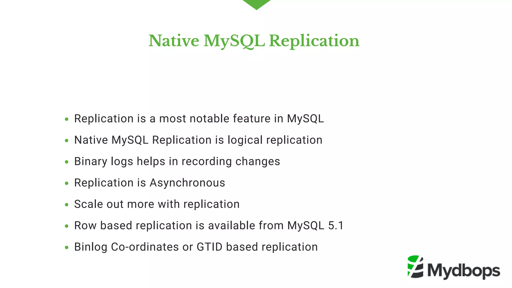Native MySQL Replication 
Replication is a most notable feature in MySQL 
Native MySQL Replication is logical replication
Binary logs helps in recording changes 
Replication is Asynchronous 
Scale out more with replication 
Row based replication is available from MySQL 5.1
Binlog Co-ordinates or GTID based replication
 