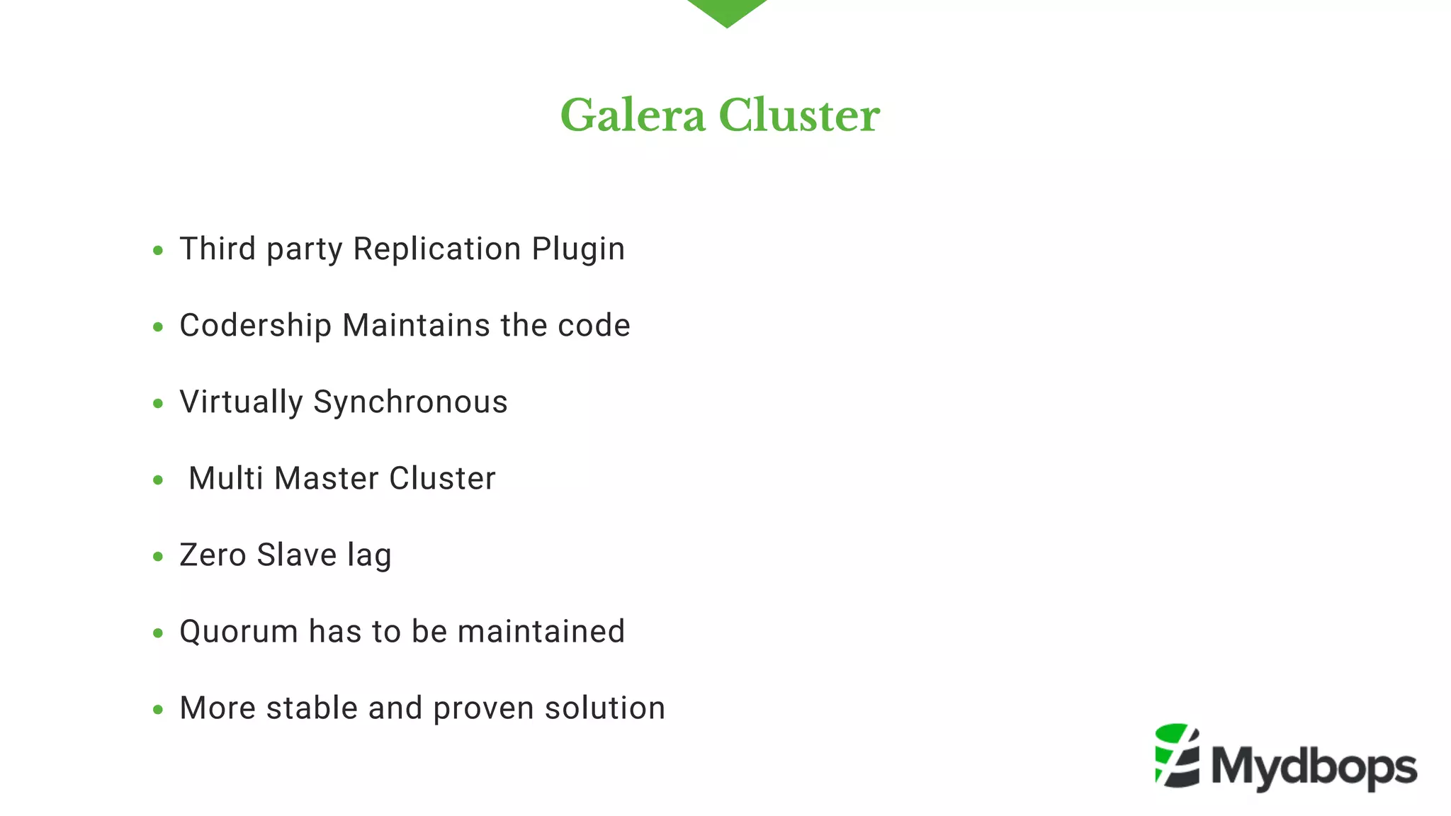 Galera Cluster 
Third party Replication Plugin
Codership Maintains the code  
Virtually Synchronous 
 Multi Master Cluster
Zero Slave lag
Quorum has to be maintained 
More stable and proven solution 
 
