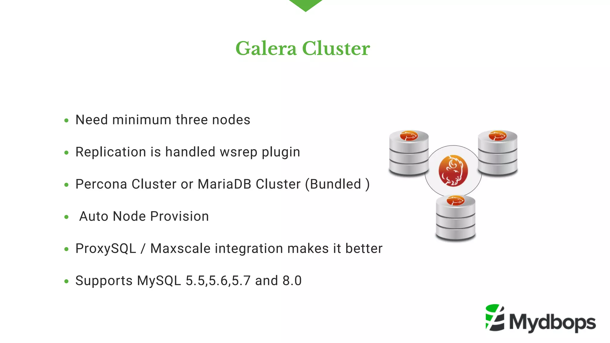 Galera Cluster 
Need minimum three nodes
Replication is handled wsrep plugin 
Percona Cluster or MariaDB Cluster (Bundled )
 Auto Node Provision 
ProxySQL / Maxscale integration makes it better
Supports MySQL 5.5,5.6,5.7 and 8.0
 