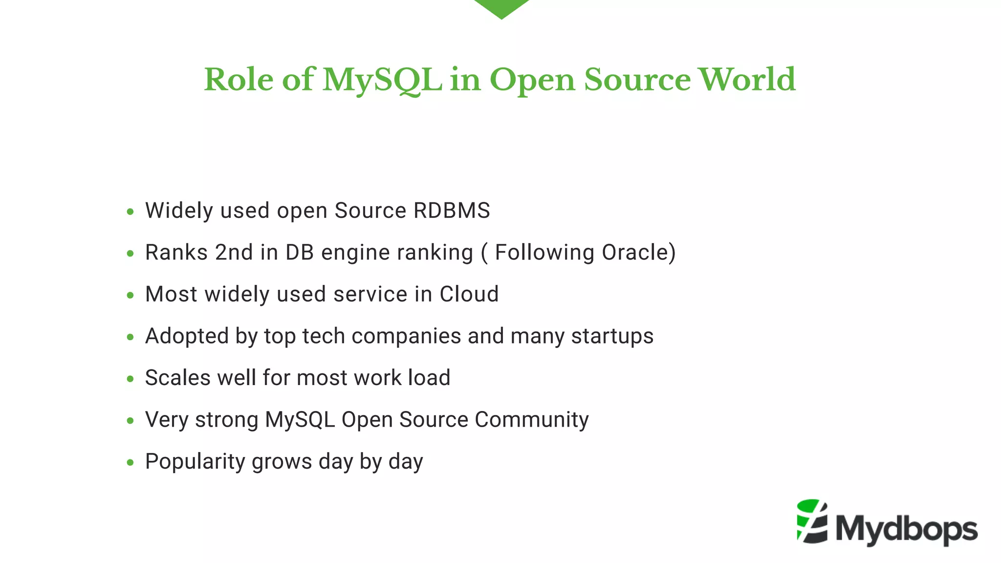Role of MySQL in Open Source World
Widely used open Source RDBMS
Ranks 2nd in DB engine ranking ( Following Oracle) 
Most widely used service in Cloud
Adopted by top tech companies and many startups
Scales well for most work load
Very strong MySQL Open Source Community  
Popularity grows day by day
 