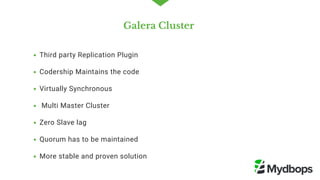 Galera Cluster 
Third party Replication Plugin
Codership Maintains the code  
Virtually Synchronous 
 Multi Master Cluster
Zero Slave lag
Quorum has to be maintained 
More stable and proven solution 
 