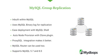 MySQL Group Replication
Inbuilt within MySQL
Uses MySQL Binary log for replication
Ease deployment with MySQL Shell
 Auto Node Provision with Clone plugin.
ProxySQL  integration makes it better.
MySQL Router can be used too.
Supports MySQL 5.7 and 8.0
 