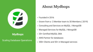 Founded in 2016
Grown from a  2 Member team to 30 Members ( 2019) 
Consulting and Services on MySQL / MongoDB
Managed Services for MySQL / MongoDB
20+ Certi ed MySQL DBA 
AWS Partner for databases
300+ Clients and 50+ in Managed services
About Mydbops
Mydbops
Scaling Database Operations
 