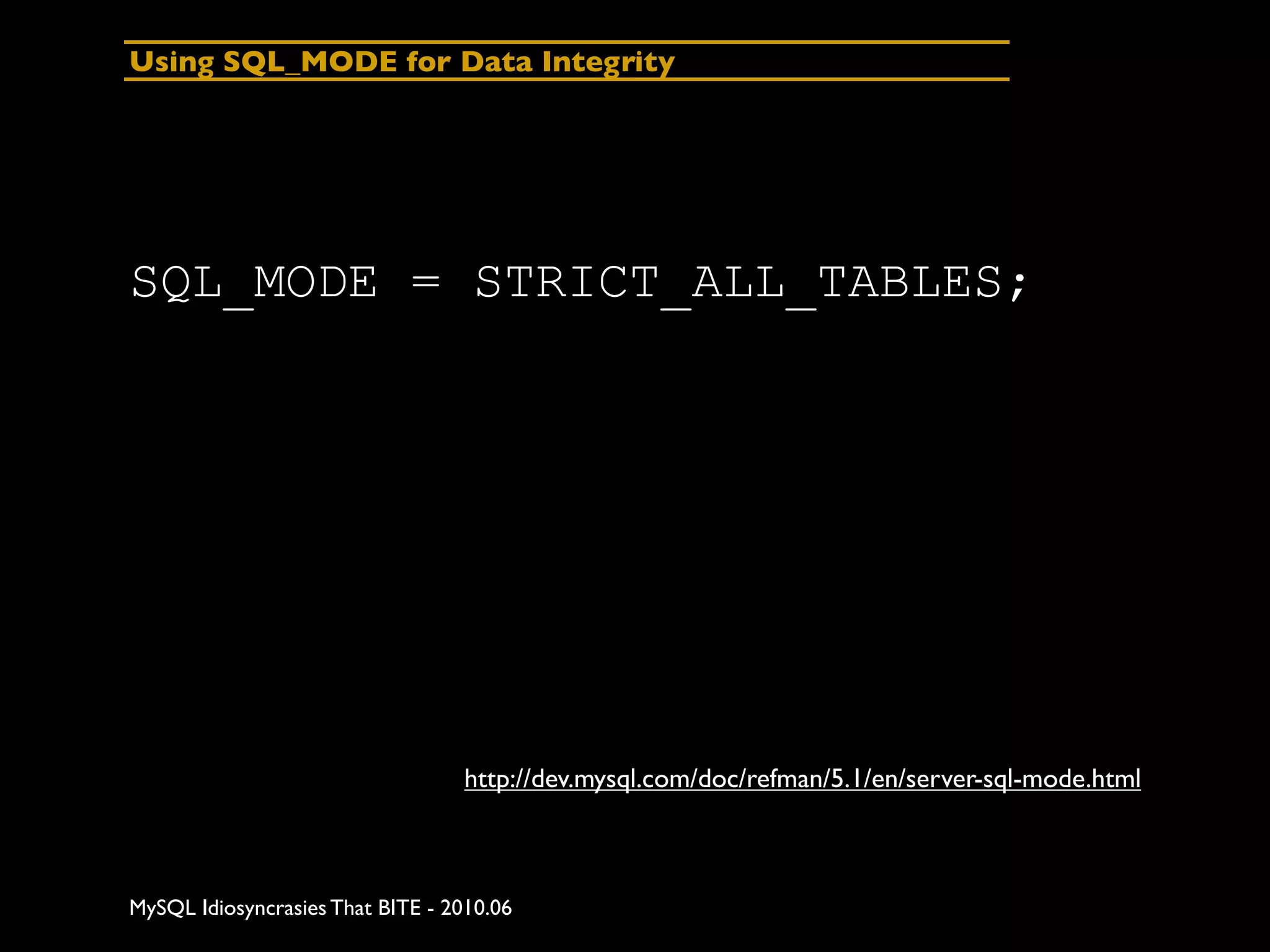 Using SQL_MODE for Data Integrity




SQL_MODE = STRICT_ALL_TABLES;




                                  http://dev.mysql.com/doc/refman/5.1/en/server-sql-mode.html



MySQL Idiosyncrasies That BITE - 2010.06
 