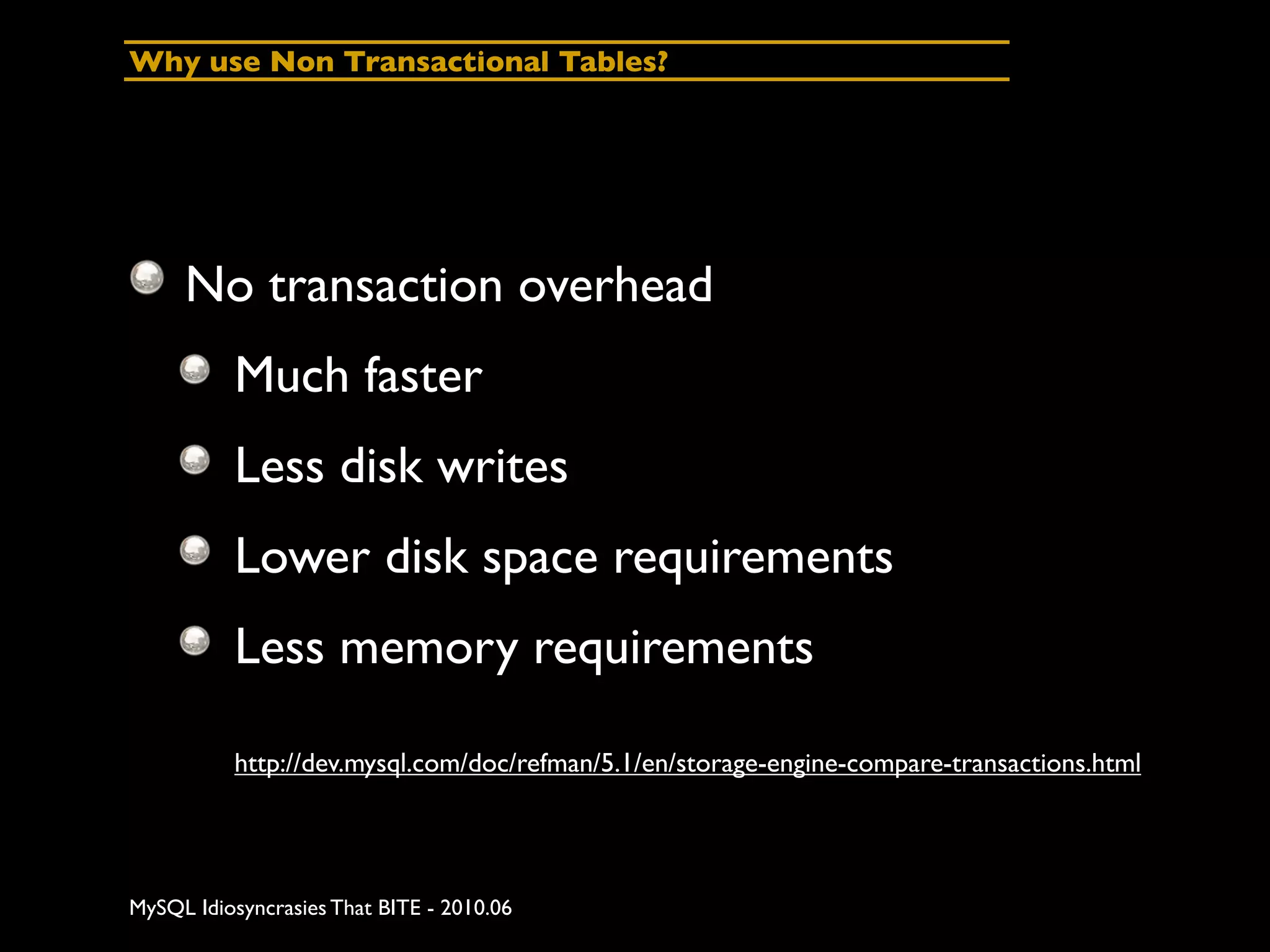 Why use Non Transactional Tables?




     No transaction overhead
          Much faster
          Less disk writes
          Lower disk space requirements
          Less memory requirements

          http://dev.mysql.com/doc/refman/5.1/en/storage-engine-compare-transactions.html




MySQL Idiosyncrasies That BITE - 2010.06
 