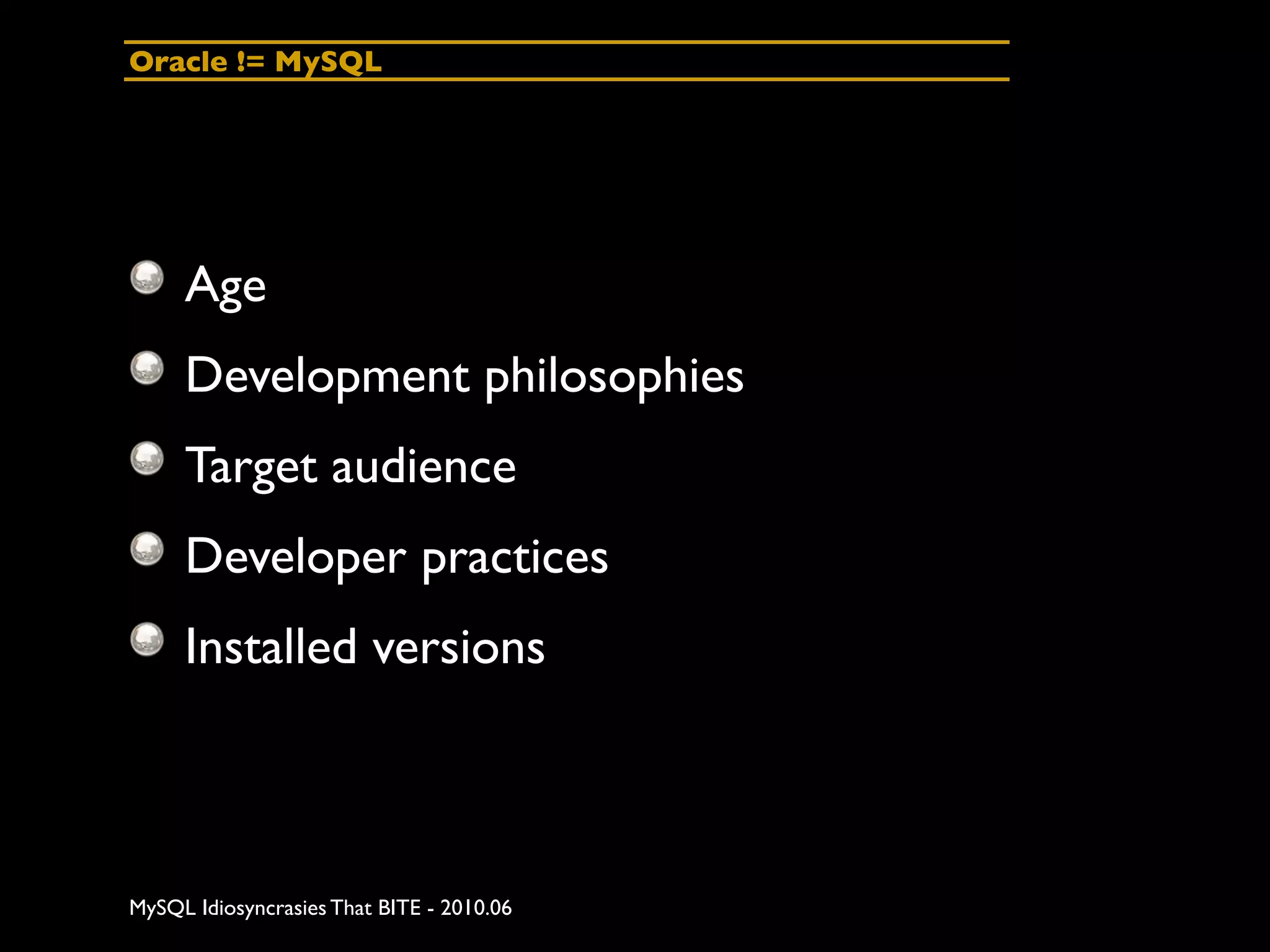Oracle != MySQL




     Age
     Development philosophies
     Target audience
     Developer practices
     Installed versions



MySQL Idiosyncrasies That BITE - 2010.06
 