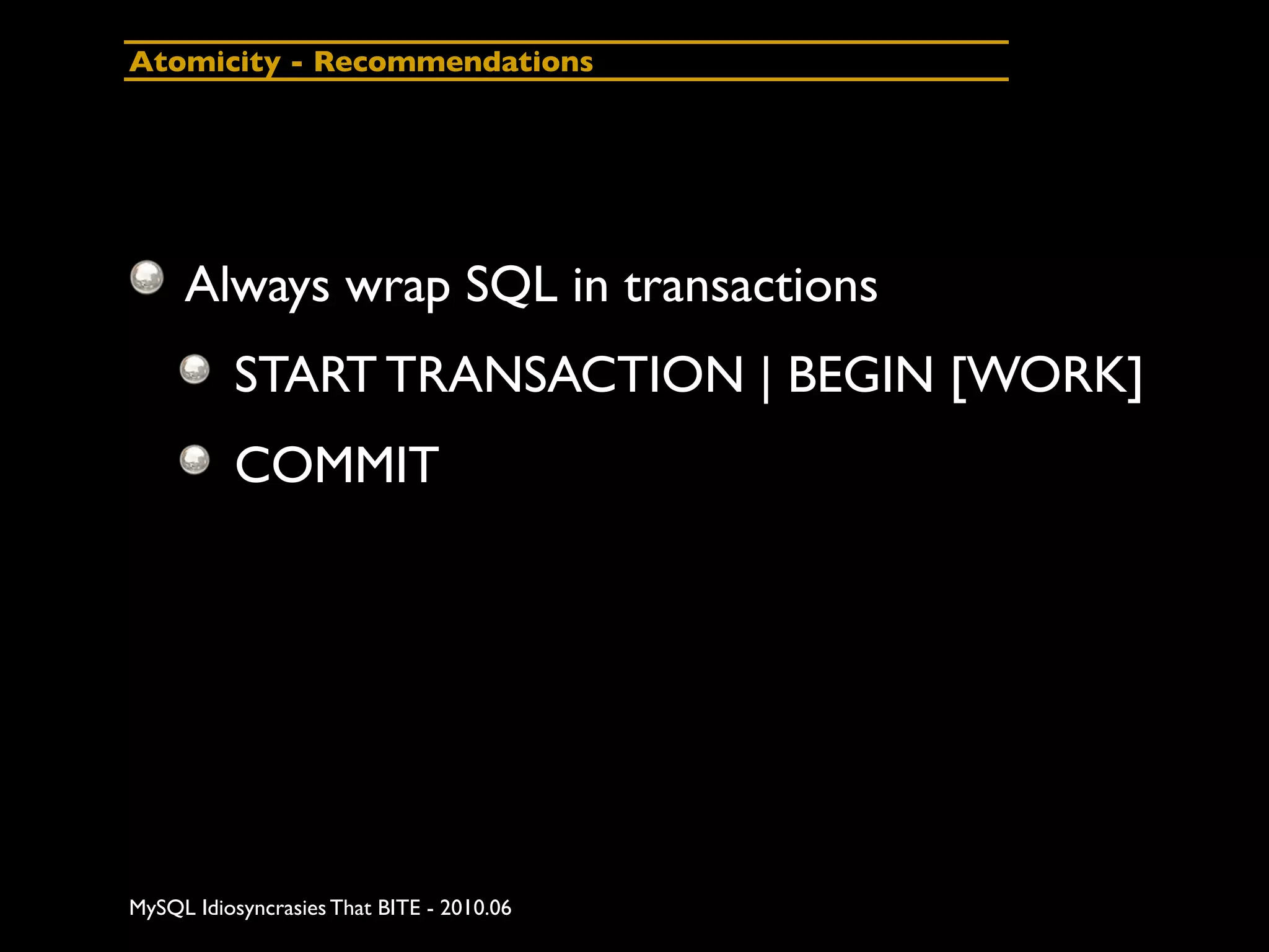 Atomicity - Recommendations




     Always wrap SQL in transactions
          START TRANSACTION | BEGIN [WORK]
          COMMIT




MySQL Idiosyncrasies That BITE - 2010.06
 
