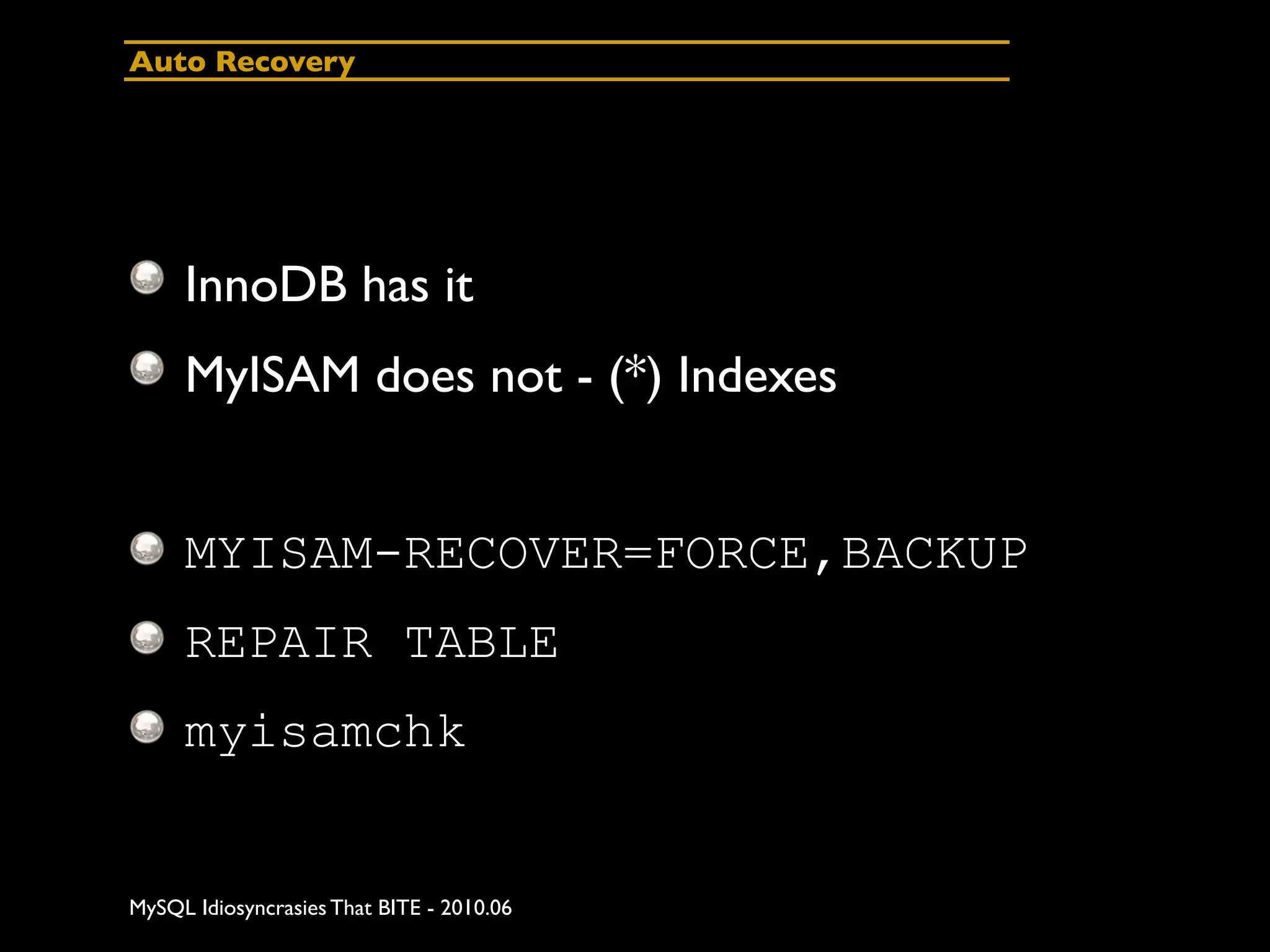 Auto Recovery




     InnoDB has it
     MyISAM does not - (*) Indexes


     MYISAM-RECOVER=FORCE,BACKUP
     REPAIR TABLE
     myisamchk


MySQL Idiosyncrasies That BITE - 2010.06
 