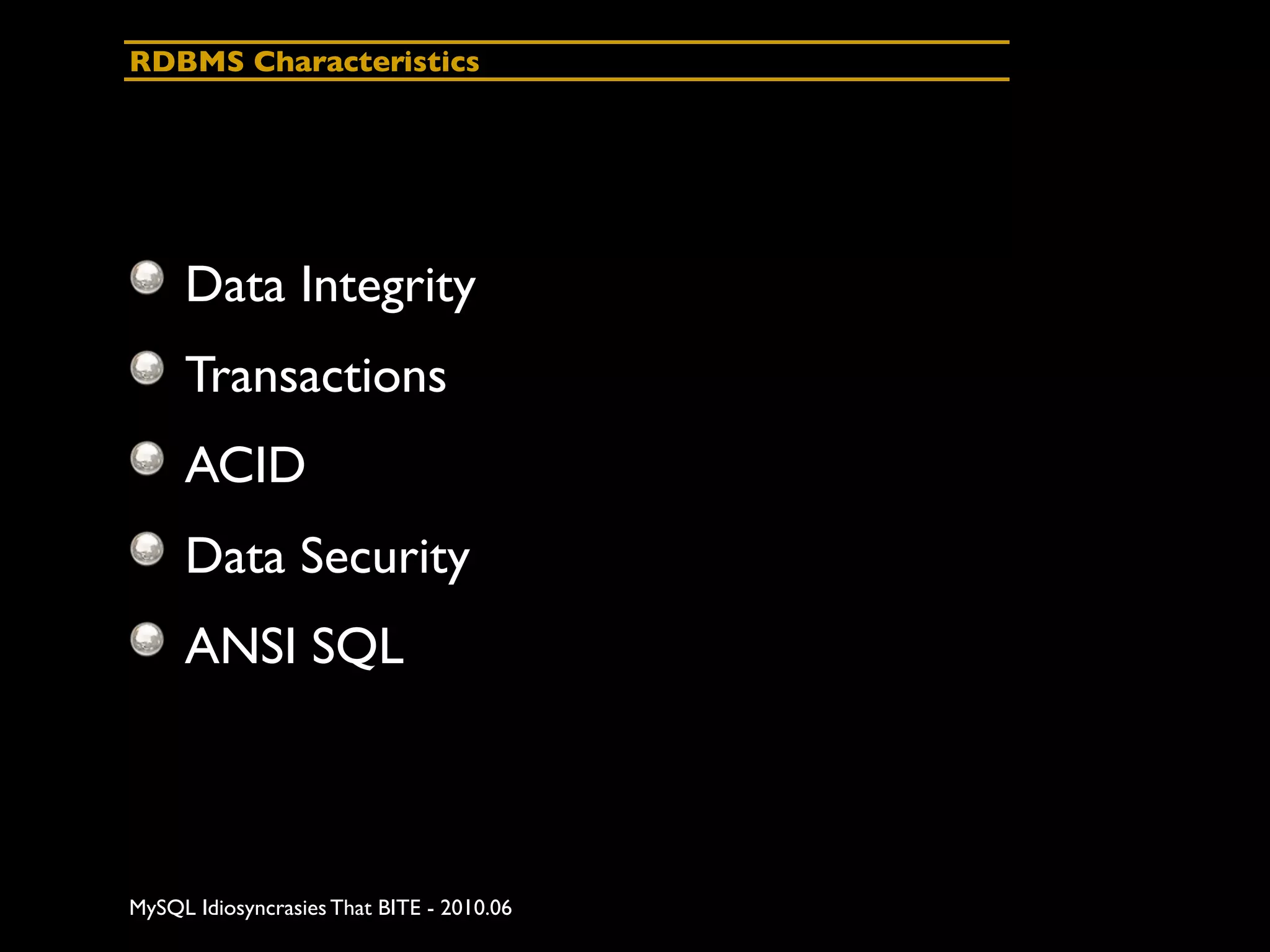 RDBMS Characteristics




     Data Integrity
     Transactions
     ACID
     Data Security
     ANSI SQL



MySQL Idiosyncrasies That BITE - 2010.06
 