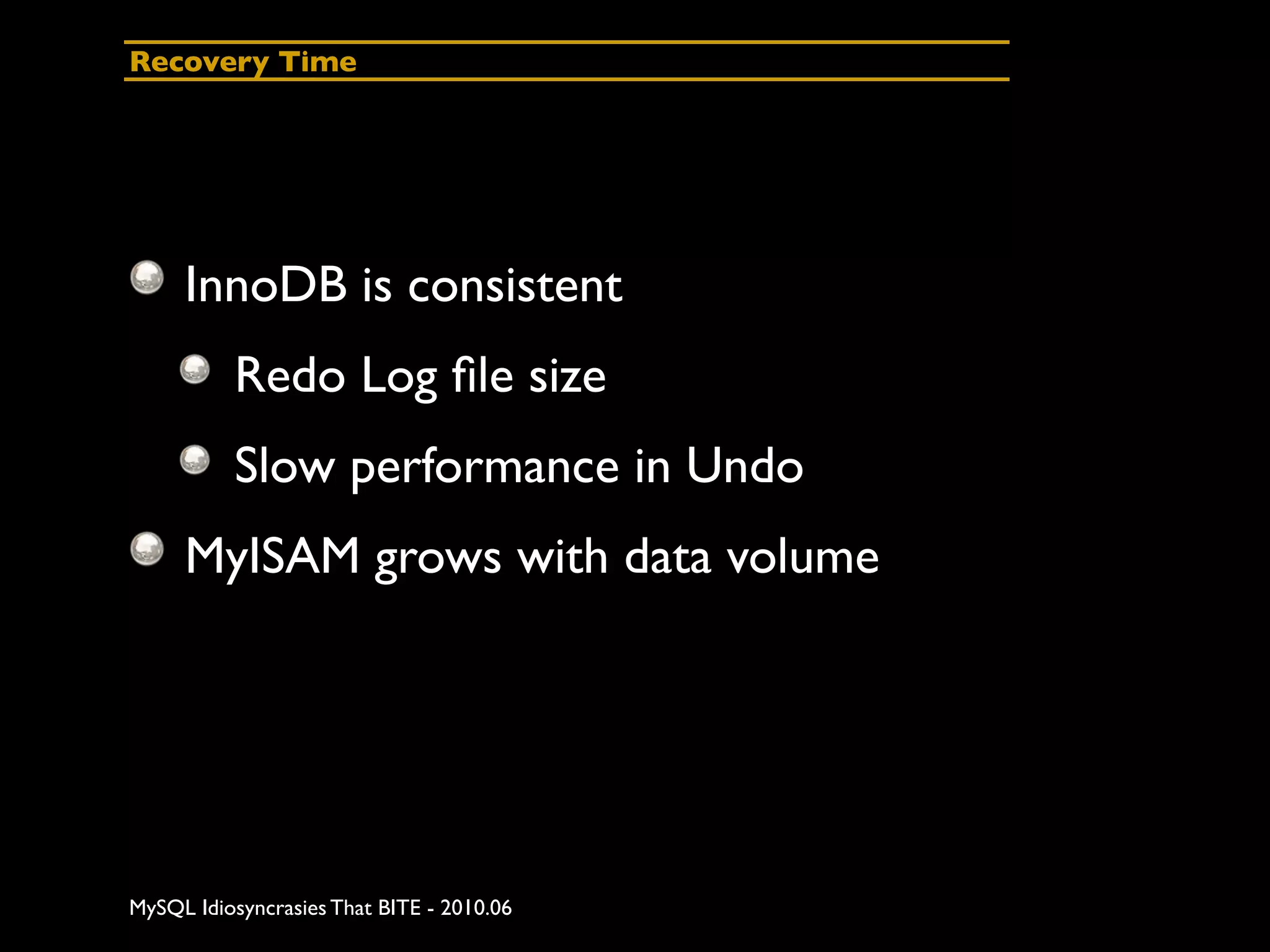 Recovery Time




     InnoDB is consistent
          Redo Log ﬁle size
          Slow performance in Undo
     MyISAM grows with data volume




MySQL Idiosyncrasies That BITE - 2010.06
 
