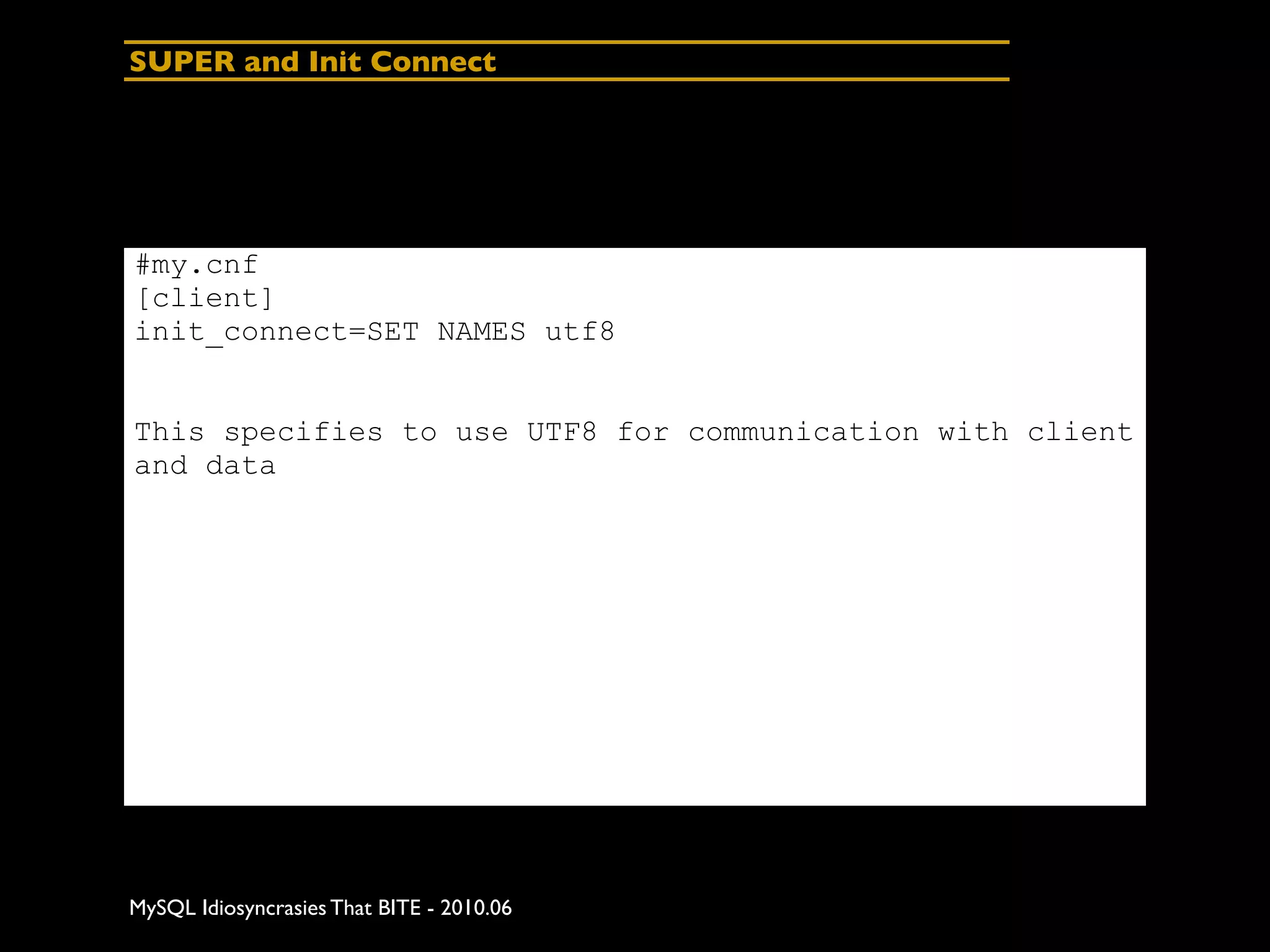 SUPER and Init Connect




#my.cnf
[client]
init_connect=SET NAMES utf8


This specifies to use UTF8 for communication with client
and data




MySQL Idiosyncrasies That BITE - 2010.06
 