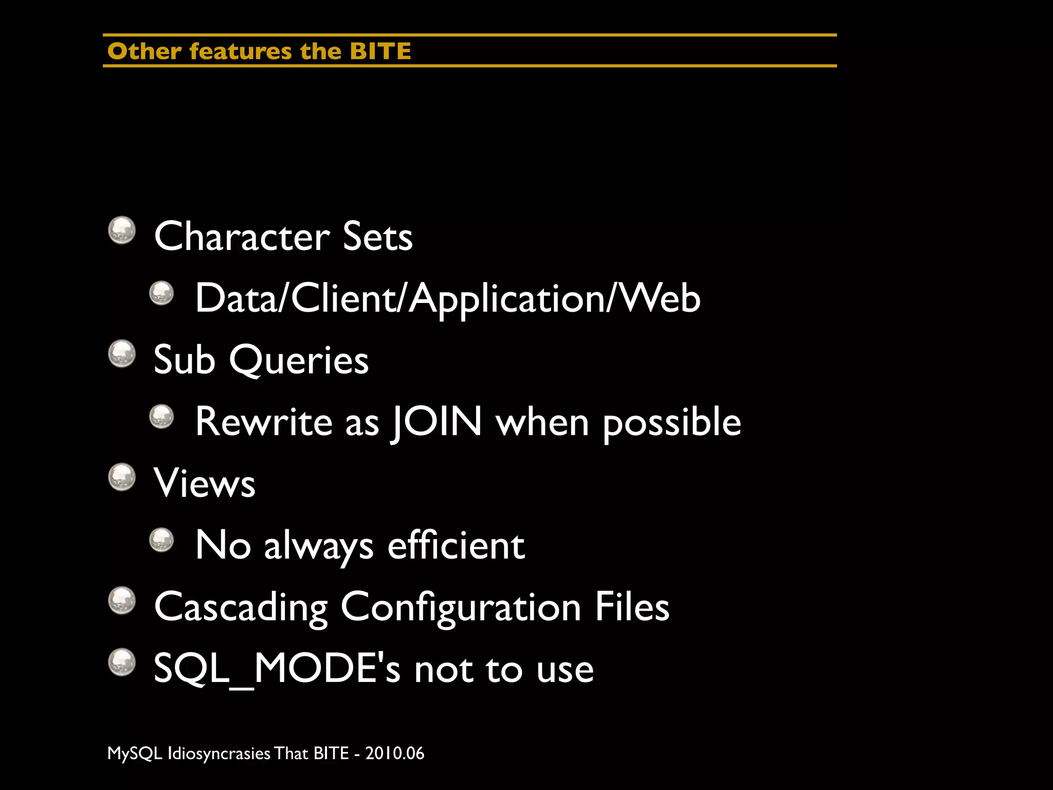 Other features the BITE




     Character Sets
       Data/Client/Application/Web
     Sub Queries
       Rewrite as JOIN when possible
     Views
       No always efﬁcient
     Cascading Conﬁguration Files
     SQL_MODE's not to use
MySQL Idiosyncrasies That BITE - 2010.06
 