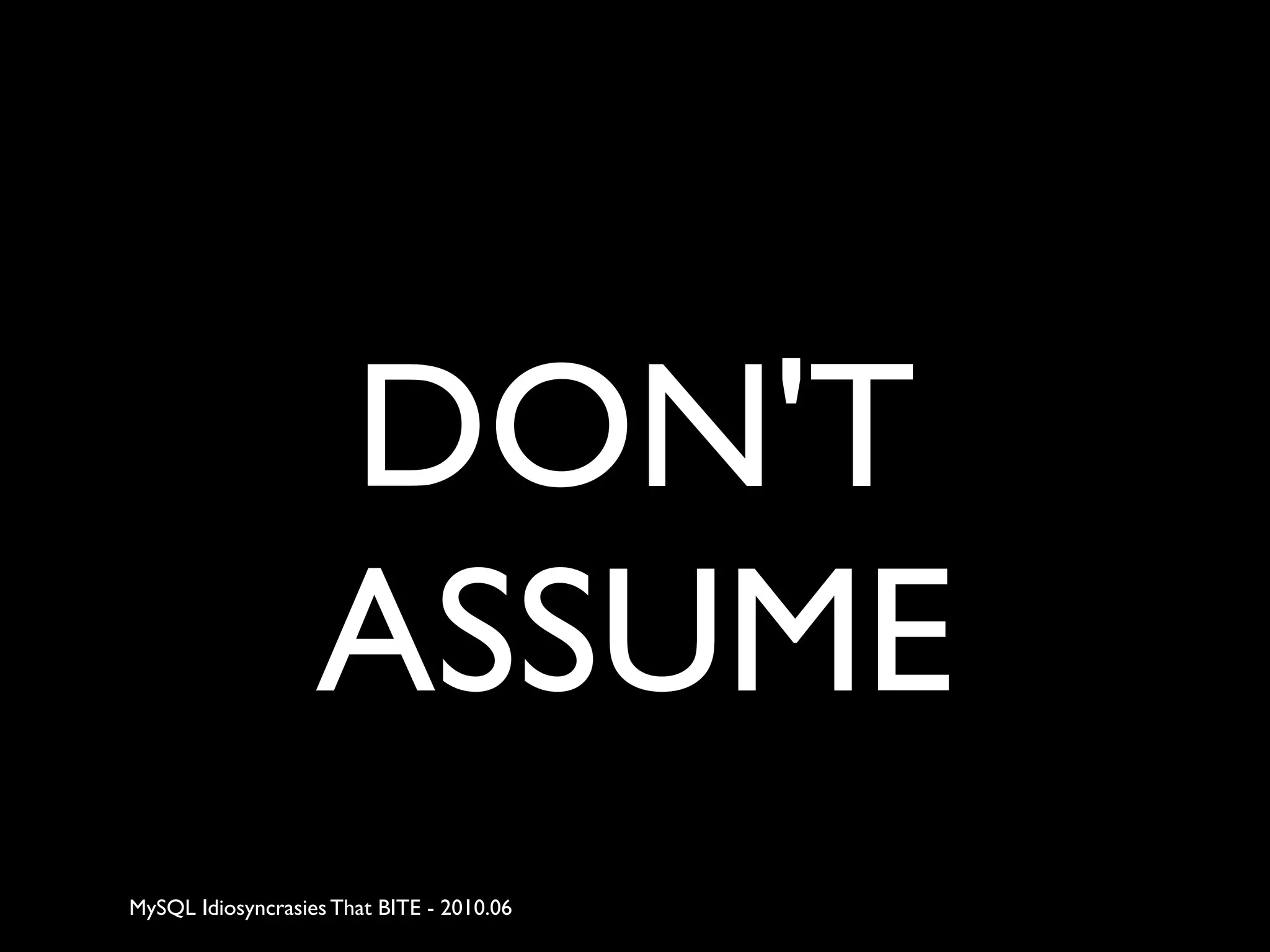 DON'T
                   ASSUME
MySQL Idiosyncrasies That BITE - 2010.06
 