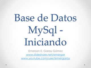 Base de Datos
MySql -
Iniciando
Emerson E. Garay Gómez
www.slideshare.net/emergar
www.youtube.com/user/emergaray
 