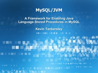 MySQL/JVM A Framework for Enabling Java Language Stored Procedures in MySQL Kevin Tankersley 