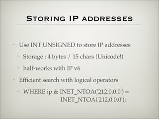 Storing IP addresses
✦ Use INT UNSIGNED to store IP addresses
✦ Storage : 4 bytes / 15 chars (Unicode!)
✦ half-works with IP v6
✦ Efﬁcient search with logical operators
✦ WHERE ip & INET_NTOA('212.0.0.0') =
INET_NTOA('212.0.0.0');
 