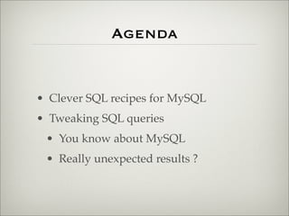 Agenda
• Clever SQL recipes for MySQL
• Tweaking SQL queries
• You know about MySQL
• Really unexpected results ?
 