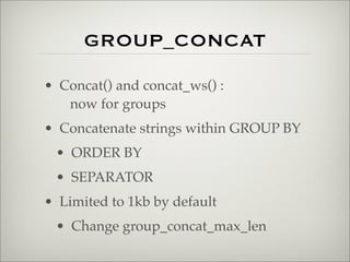 GROUP_CONCAT
• Concat() and concat_ws() :
now for groups
• Concatenate strings within GROUP BY
• ORDER BY
• SEPARATOR
• Limited to 1kb by default
• Change group_concat_max_len
 