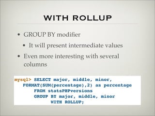 WITH ROLLUP
• GROUP BY modiﬁer
• It will present intermediate values
• Even more interesting with several
columns
mysql> SELECT major, middle, minor,
FORMAT(SUM(percentage),2) as percentage
FROM statsPHPversions
GROUP BY major, middle, minor
WITH ROLLUP;
 