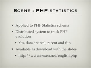Scene : PHP statistics
• Applied to PHP Statistics schema
• Distributed system to track PHP
evolution
• Yes, data are real, recent and fun
• Available as download with the slides
• http://www.nexen.net/english.php
 