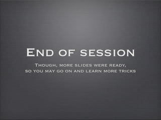 End of session
Though, more slides were ready,
so you may go on and learn more tricks
 