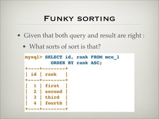 Funky sorting
• Given that both query and result are right :
• What sorts of sort is that?
mysql> SELECT id, rank FROM mce_1
ORDER BY rank ASC;
+----+--------+
| id | rank |
+----+--------+
| 1 | first |
| 2 | second |
| 3 | third |
| 4 | fourth |
+----+--------+
 