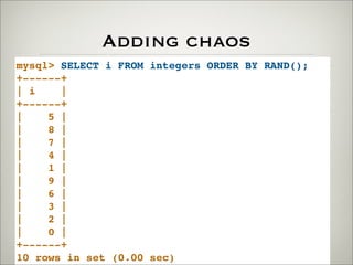 Adding chaos
mysql> SELECT i FROM integers ORDER BY RAND();
+------+
| i |
+------+
| 5 |
| 8 |
| 7 |
| 4 |
| 1 |
| 9 |
| 6 |
| 3 |
| 2 |
| 0 |
+------+
10 rows in set (0.00 sec)
 