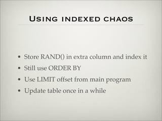 Using indexed chaos
• Store RAND() in extra column and index it
• Still use ORDER BY
• Use LIMIT offset from main program
• Update table once in a while
 