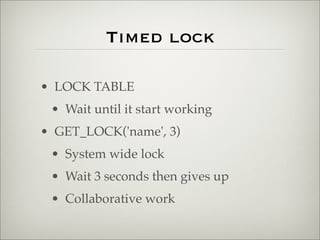 Timed lock
• LOCK TABLE
• Wait until it start working
• GET_LOCK('name', 3)
• System wide lock
• Wait 3 seconds then gives up
• Collaborative work
 