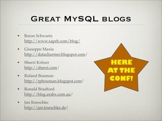 Great MySQL blogs
• Baron Schwartz
http://www.xaprb.com/blog/
• Giuseppe Maxia
http://datacharmer.blogspot.com/
• Sheeri Kritzer
http://sheeri.com/
• Roland Bouman
http://rpbouman.blogspot.com/
• Ronald Bradford
http://blog.arabx.com.au/
• Jan Kneschke
http://jan.kneschke.de/
HERE
AT THE
CONF!
 