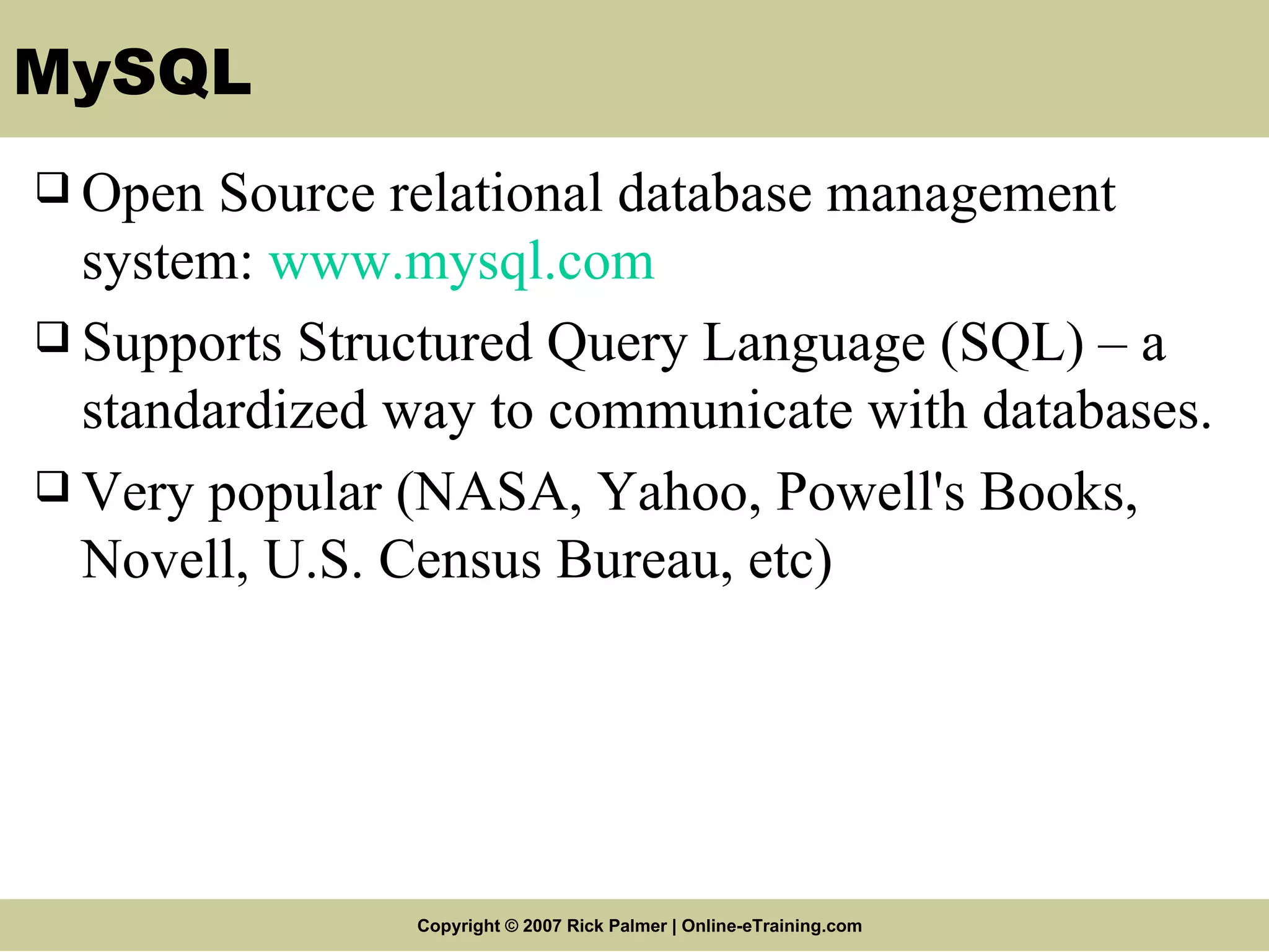 MySQL Open Source relational database management system: www.mysql.com Supports Structured Query Language (SQL) – a standardized way to communicate with databases. Very popular (NASA, Yahoo, Powell's Books, Novell, U.S. Census Bureau, etc) 