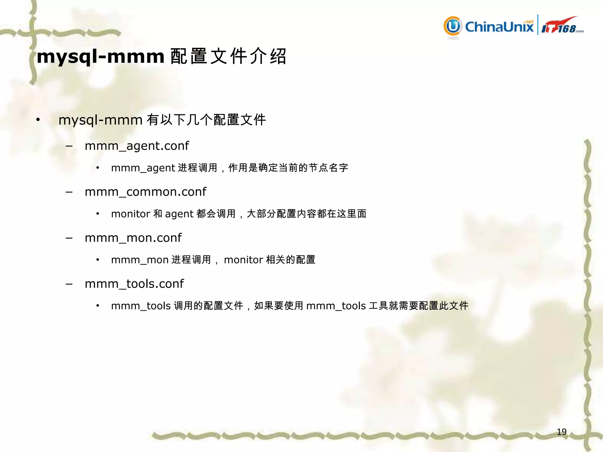 mysql-mmm 配置文件介绍 mysql-mmm 有以下几个配置文件 mmm_agent.conf mmm_agent 进程调用，作用是确定当前的节点名字 mmm_common.conf monitor 和 agent 都会调用，大部分配置内容都在这里面 mmm_mon.conf mmm_mon 进程调用， monitor 相关的配置 mmm_tools.conf mmm_tools 调用的配置文件，如果要使用 mmm_tools 工具就需要配置此文件 