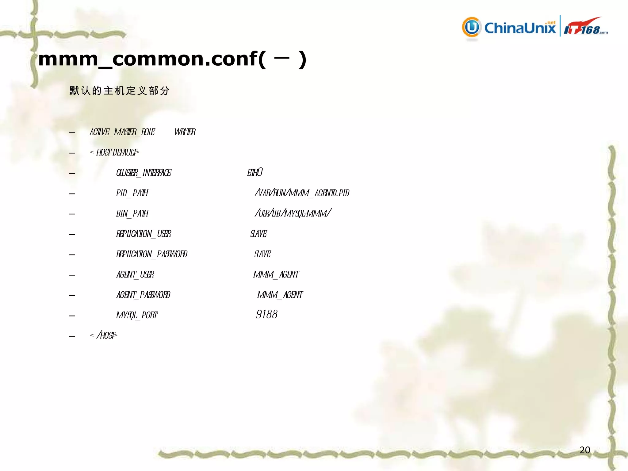 mmm_common.conf( 一 ) 默认的主机定义部分 active_master_role  writer <host default> cluster_interface  eth0 pid_path  /var/run/mmm_agentd.pid bin_path  /usr/lib/mysql-mmm/ replication_user  slave replication_password  slave agent_user  mmm_agent agent_password  mmm_agent mysql_port  9188 </host> 
