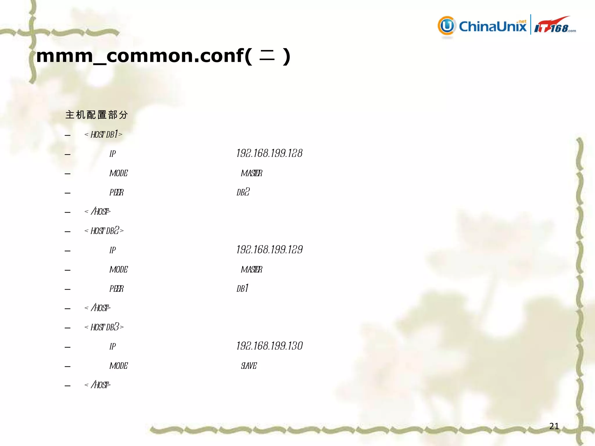 mmm_common.conf( 二 ) 主机配置部分 <host db1> ip  192.168.199.128 mode  master peer  db2 </host> <host db2> ip  192.168.199.129 mode  master peer  db1 </host> <host db3> ip  192.168.199.130 mode  slave </host> 