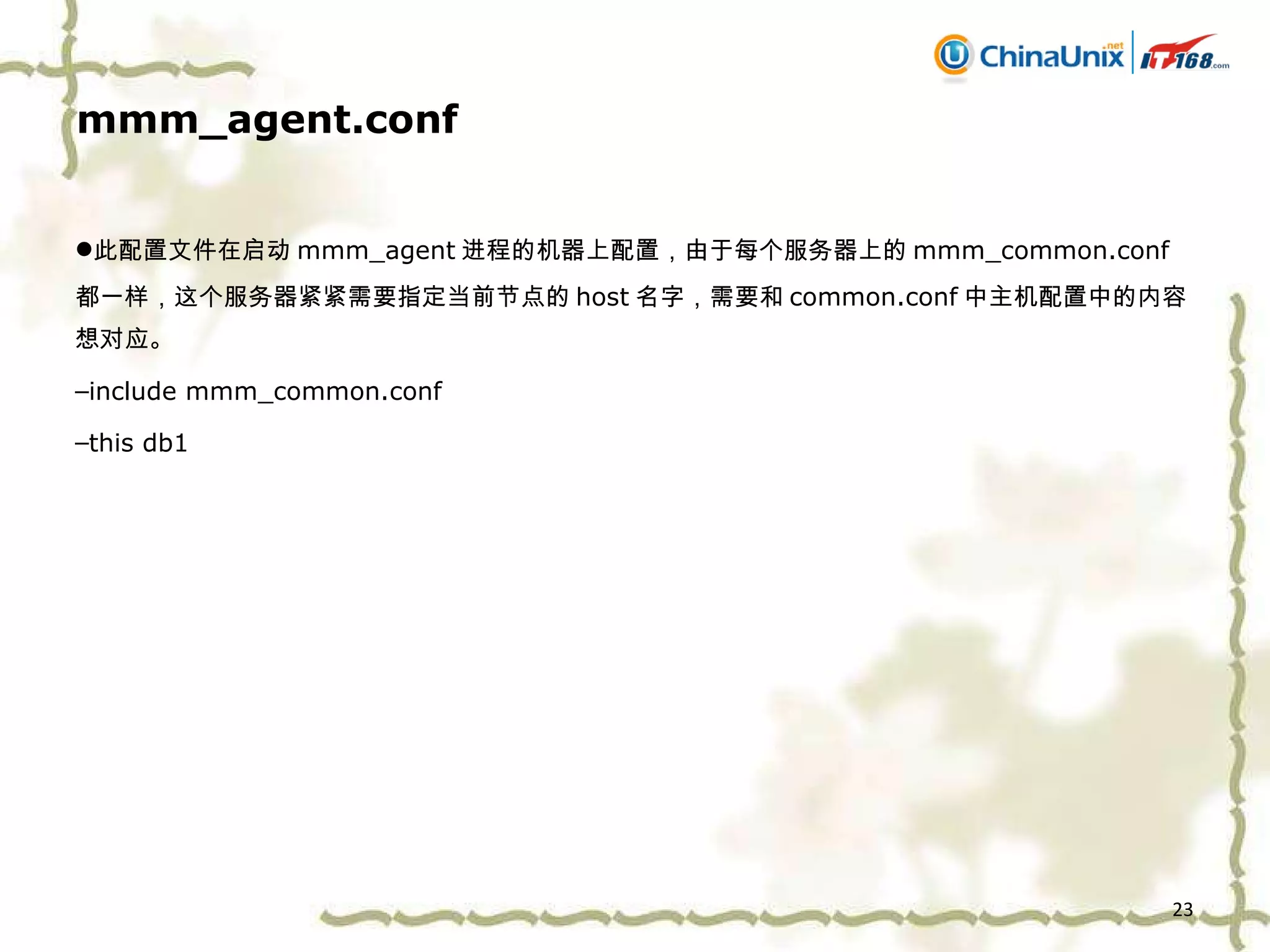 mmm_agent.conf 此配置文件在启动 mmm_agent 进程的机器上配置，由于每个服务器上的 mmm_common.conf 都一样，这个服务器紧紧需要指定当前节点的 host 名字，需要和 common.conf 中主机配置中的内容想对应。 include mmm_common.conf this db1 